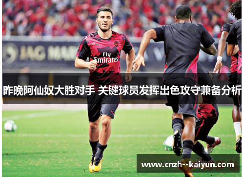 昨晚阿仙奴大胜对手 关键球员发挥出色攻守兼备分析