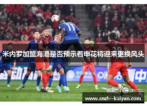 米内罗加盟海港是否预示着申花将迎来更换风头 米内罗加盟海港是否预示着申花将迎来更换风头