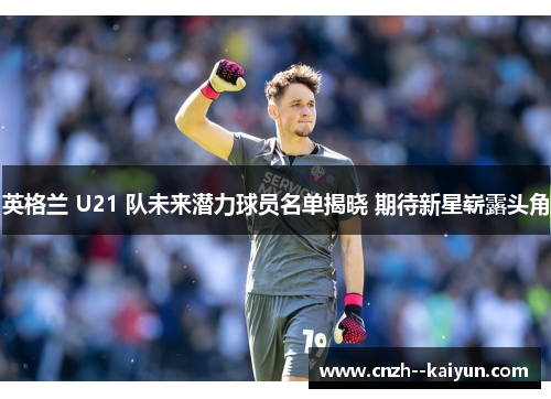 英格兰 U21 队未来潜力球员名单揭晓 期待新星崭露头角