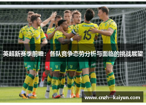 英超新赛季前瞻：各队竞争态势分析与面临的挑战展望