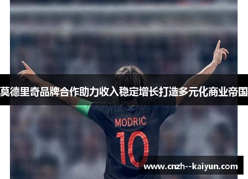 莫德里奇品牌合作助力收入稳定增长打造多元化商业帝国