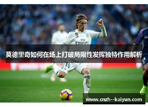 莫德里奇如何在场上打破局限性发挥独特作用解析