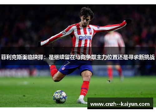 菲利克斯面临抉择：是继续留在马竞争取主力位置还是寻求新挑战