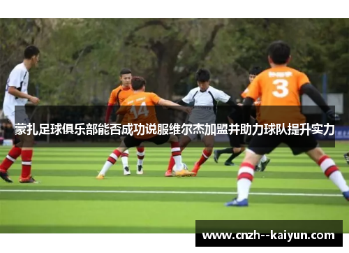 蒙扎足球俱乐部能否成功说服维尔杰加盟并助力球队提升实力