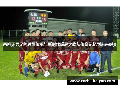 西班牙男足的辉煌传承与新时代崛起之路从传奇记忆到未来蜕变