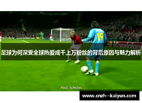 足球为何深受全球热爱成千上万粉丝的背后原因与魅力解析