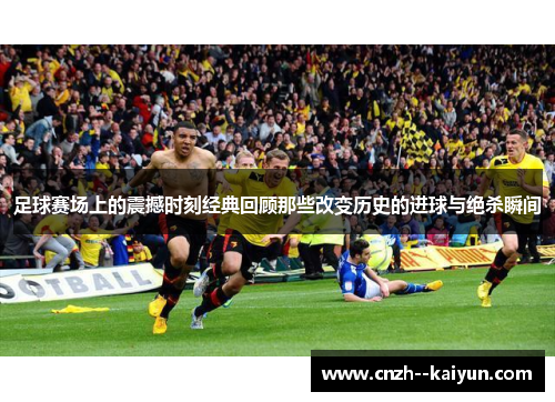 足球赛场上的震撼时刻经典回顾那些改变历史的进球与绝杀瞬间