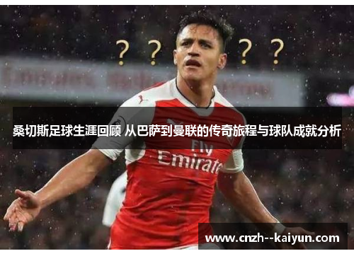 桑切斯足球生涯回顾 从巴萨到曼联的传奇旅程与球队成就分析 桑切斯足球生涯回顾 从巴萨到曼联的传奇旅程与球队成就分析