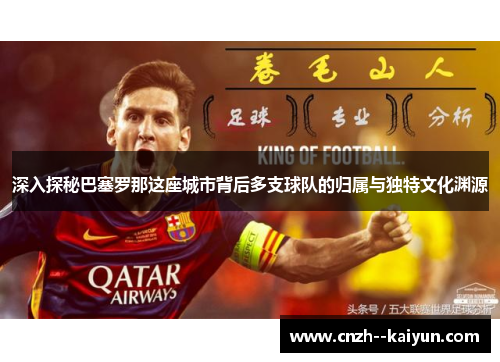 深入探秘巴塞罗那这座城市背后多支球队的归属与独特文化渊源