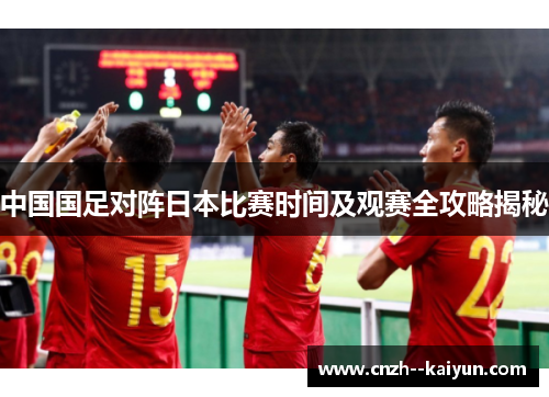中国国足对阵日本比赛时间及观赛全攻略揭秘