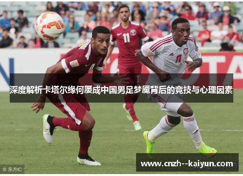 深度解析卡塔尔缘何屡成中国男足梦魇背后的竞技与心理因素