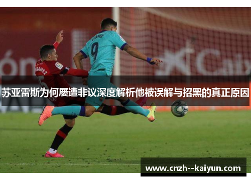 苏亚雷斯为何屡遭非议深度解析他被误解与招黑的真正原因