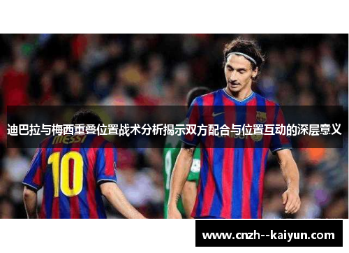 迪巴拉与梅西重叠位置战术分析揭示双方配合与位置互动的深层意义