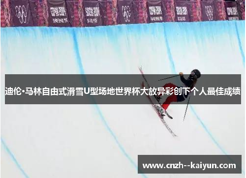 迪伦·马林自由式滑雪U型场地世界杯大放异彩创下个人最佳成绩