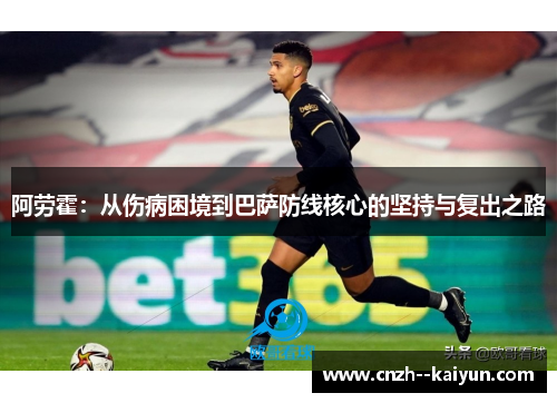 阿劳霍:从伤病困境到巴萨防线核心的坚持与复出之路 阿劳霍:从伤病困境到巴萨防线核心的坚持与复出之路