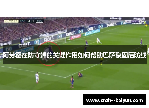 阿劳霍在防守端的关键作用如何帮助巴萨稳固后防线 阿劳霍在防守端的关键作用如何帮助巴萨稳固后防线