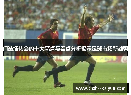 门迭塔转会的十大亮点与看点分析揭示足球市场新趋势 门迭塔转会的十大亮点与看点分析揭示足球市场新趋势