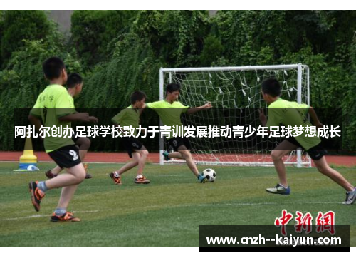 阿扎尔创办足球学校致力于青训发展推动青少年足球梦想成长 阿扎尔创办足球学校致力于青训发展推动青少年足球梦想成长