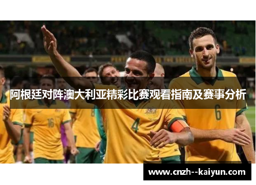 阿根廷对阵澳大利亚精彩比赛观看指南及赛事分析
