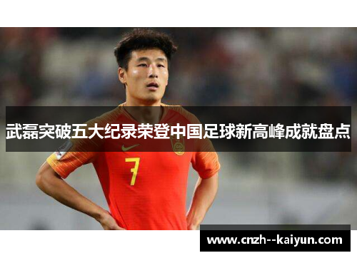 武磊突破五大纪录荣登中国足球新高峰成就盘点 武磊突破五大纪录荣登中国足球新高峰成就盘点
