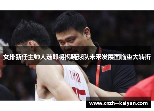 女排新任主帅人选即将揭晓球队未来发展面临重大转折