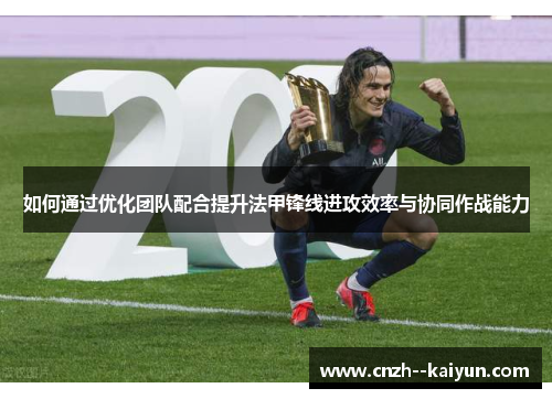 如何通过优化团队配合提升法甲锋线进攻效率与协同作战能力