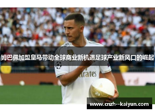姆巴佩加盟皇马带动全球商业新机遇足球产业新风口的崛起 姆巴佩加盟皇马带动全球商业新机遇足球产业新风口的崛起