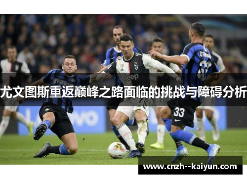 尤文图斯重返巅峰之路面临的挑战与障碍分析