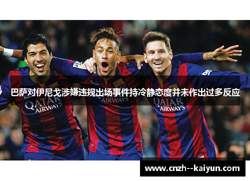 巴萨对伊尼戈涉嫌违规出场事件持冷静态度并未作出过多反应