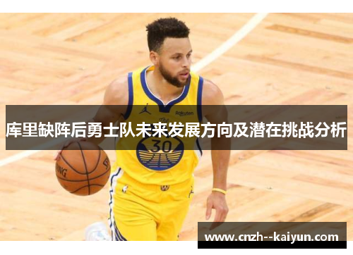 库里缺阵后勇士队未来发展方向及潜在挑战分析 库里缺阵后勇士队未来发展方向及潜在挑战分析
