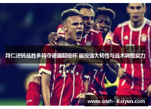拜仁逆转战胜多特夺德国超级杯 展现强大韧性与战术调整能力