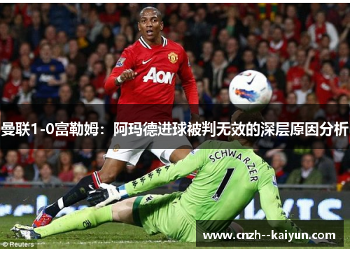 曼联1-0富勒姆：阿玛德进球被判无效的深层原因分析