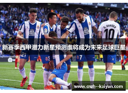 新赛季西甲潜力新星预测谁将成为未来足球巨星