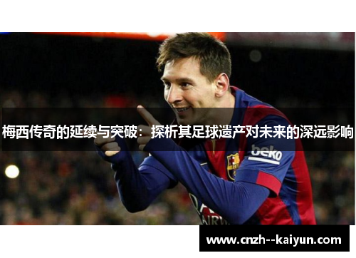 梅西传奇的延续与突破：探析其足球遗产对未来的深远影响