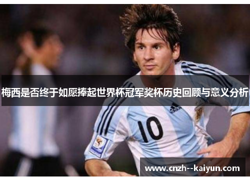 梅西是否终于如愿捧起世界杯冠军奖杯历史回顾与意义分析