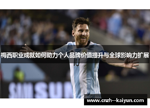 梅西职业成就如何助力个人品牌价值提升与全球影响力扩展