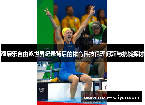 潘展乐自由泳世界纪录背后的体育科技伦理问题与挑战探讨