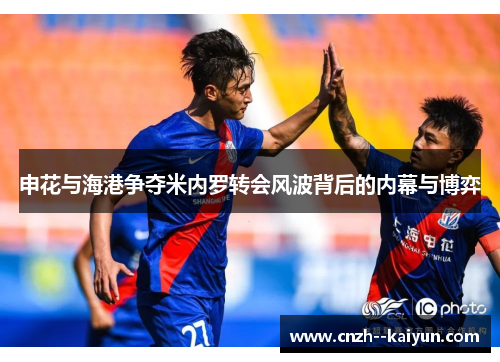 申花与海港争夺米内罗转会风波背后的内幕与博弈