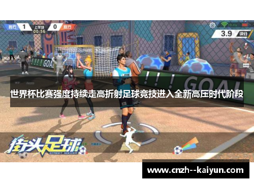 世界杯比赛强度持续走高折射足球竞技进入全新高压时代阶段