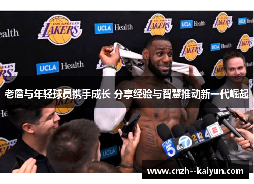 老詹与年轻球员携手成长 分享经验与智慧推动新一代崛起