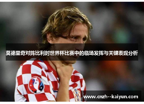 莫德里奇对阵比利时世界杯比赛中的临场发挥与关键表现分析 莫德里奇对阵比利时世界杯比赛中的临场发挥与关键表现分析