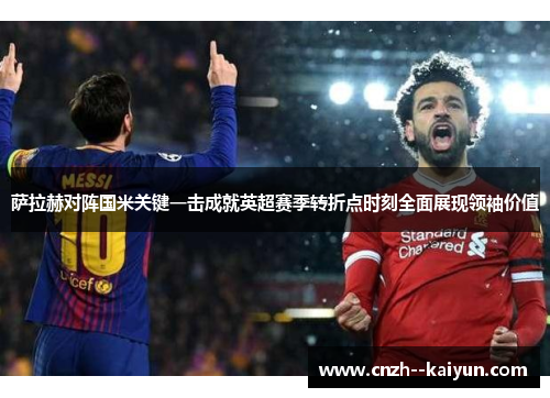 萨拉赫对阵国米关键一击成就英超赛季转折点时刻全面展现领袖价值 萨拉赫对阵国米关键一击成就英超赛季转折点时刻全面展现领袖价值