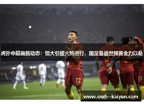 虎扑中超最新动态：恒大引援火热进行，国足备战世预赛全力以赴