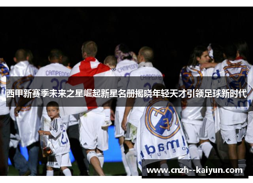 西甲新赛季未来之星崛起新星名册揭晓年轻天才引领足球新时代 西甲新赛季未来之星崛起新星名册揭晓年轻天才引领足球新时代