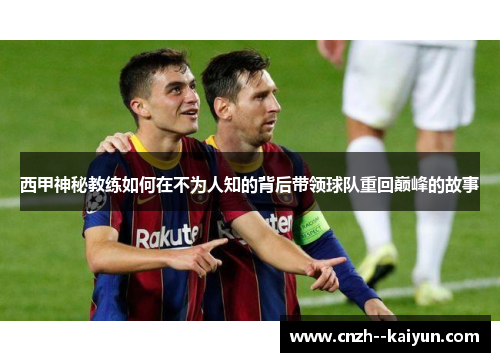 西甲神秘教练如何在不为人知的背后带领球队重回巅峰的故事 西甲神秘教练如何在不为人知的背后带领球队重回巅峰的故事