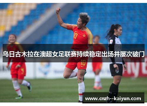 乌日古木拉在澳超女足联赛持续稳定出场并屡次破门 乌日古木拉在澳超女足联赛持续稳定出场并屡次破门