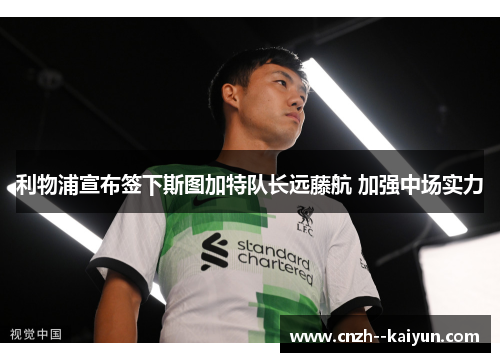 利物浦宣布签下斯图加特队长远藤航 加强中场实力 利物浦宣布签下斯图加特队长远藤航 加强中场实力