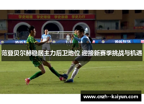 范登贝尔赫稳居主力后卫地位 迎接新赛季挑战与机遇