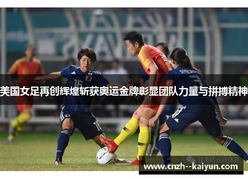 美国女足再创辉煌斩获奥运金牌彰显团队力量与拼搏精神 美国女足再创辉煌斩获奥运金牌彰显团队力量与拼搏精神