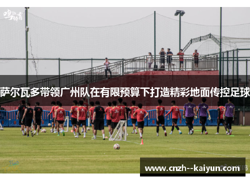 萨尔瓦多带领广州队在有限预算下打造精彩地面传控足球 萨尔瓦多带领广州队在有限预算下打造精彩地面传控足球